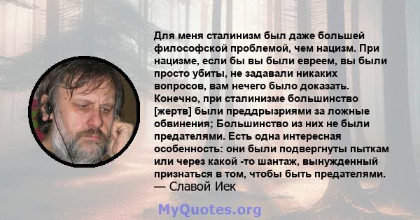 Для меня сталинизм был даже большей философской проблемой, чем нацизм. При нацизме, если бы вы были евреем, вы были просто убиты, не задавали никаких вопросов, вам нечего было доказать. Конечно, при сталинизме