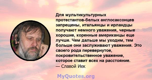 Для мультикультурных протестантов-белых англосаксонцев запрещены, итальянцы и ирландцы получают немного уважения, черные хорошие, коренные американцы еще лучше. Чем дальше мы уходим, тем больше они заслуживают уважения. 