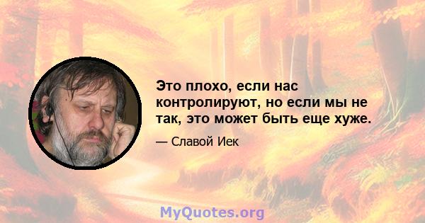 Это плохо, если нас контролируют, но если мы не так, это может быть еще хуже.