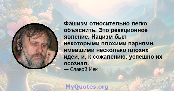 Фашизм относительно легко объяснить. Это реакционное явление. Нацизм был некоторыми плохими парнями, имевшими несколько плохих идей, и, к сожалению, успешно их осознал.