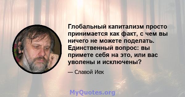 Глобальный капитализм просто принимается как факт, с чем вы ничего не можете поделать. Единственный вопрос: вы примете себя на это, или вас уволены и исключены?