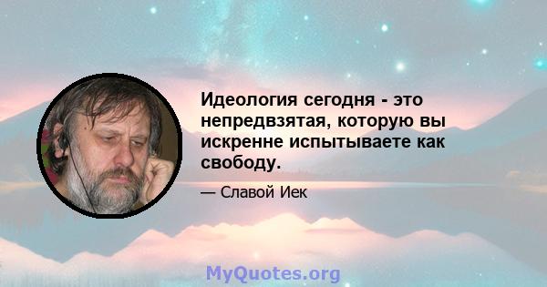 Идеология сегодня - это непредвзятая, которую вы искренне испытываете как свободу.