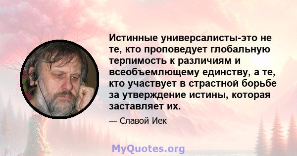 Истинные универсалисты-это не те, кто проповедует глобальную терпимость к различиям и всеобъемлющему единству, а те, кто участвует в страстной борьбе за утверждение истины, которая заставляет их.