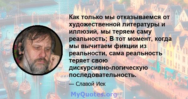 Как только мы отказываемся от художественной литературы и иллюзий, мы теряем саму реальность; В тот момент, когда мы вычитаем фикции из реальности, сама реальность теряет свою дискурсивно-логическую последовательность.