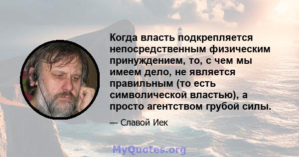 Когда власть подкрепляется непосредственным физическим принуждением, то, с чем мы имеем дело, не является правильным (то есть символической властью), а просто агентством грубой силы.