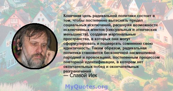 Конечная цель радикальной политики состоит в том, чтобы постепенно вытеснять предел социальных исключений, расширяя возможности исключенных агентов (сексуальных и этнических меньшинств), создавая маргинальные