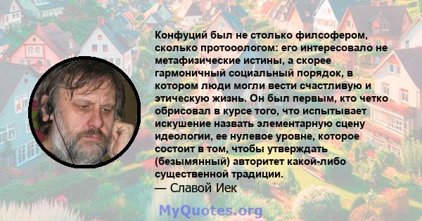 Конфуций был не столько филсофером, сколько протооологом: его интересовало не метафизические истины, а скорее гармоничный социальный порядок, в котором люди могли вести счастливую и этическую жизнь. Он был первым, кто