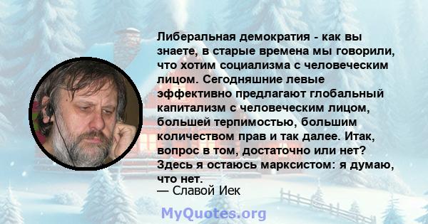 Либеральная демократия - как вы знаете, в старые времена мы говорили, что хотим социализма с человеческим лицом. Сегодняшние левые эффективно предлагают глобальный капитализм с человеческим лицом, большей терпимостью,