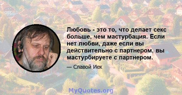 Любовь - это то, что делает секс больше, чем мастурбация. Если нет любви, даже если вы действительно с партнером, вы мастурбируете с партнером.