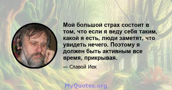 Мой большой страх состоит в том, что если я веду себя таким, какой я есть, люди заметят, что увидеть нечего. Поэтому я должен быть активным все время, прикрывая.