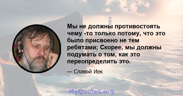 Мы не должны противостоять чему -то только потому, что это было присвоено не тем ребятами; Скорее, мы должны подумать о том, как это переопределить это.