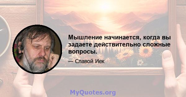 Мышление начинается, когда вы задаете действительно сложные вопросы.