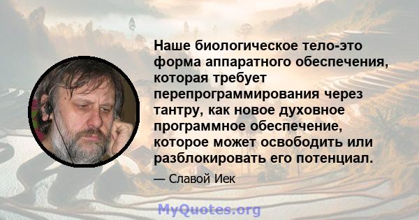 Наше биологическое тело-это форма аппаратного обеспечения, которая требует перепрограммирования через тантру, как новое духовное программное обеспечение, которое может освободить или разблокировать его потенциал.