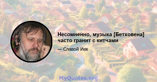 Несомненно, музыка [Бетховена] часто гранит с китчами