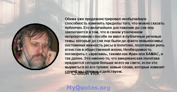 Обама уже продемонстрировал необычайную способность изменить пределы того, что можно сказать публично. Его величайшее достижение до сих пор заключается в том, что в своем утонченном непрокативном способе он ввел в