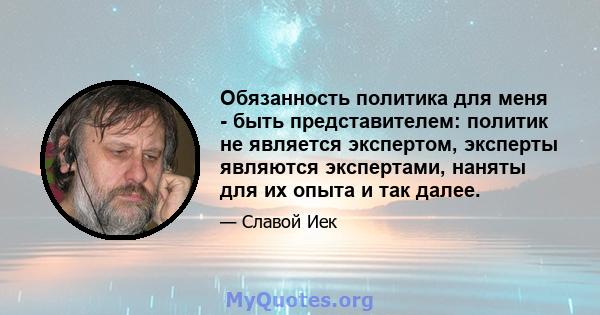 Обязанность политика для меня - быть представителем: политик не является экспертом, эксперты являются экспертами, наняты для их опыта и так далее.