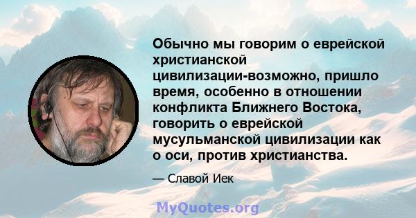 Обычно мы говорим о еврейской христианской цивилизации-возможно, пришло время, особенно в отношении конфликта Ближнего Востока, говорить о еврейской мусульманской цивилизации как о оси, против христианства.