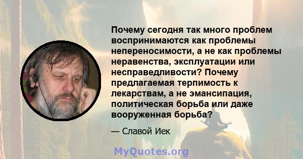 Почему сегодня так много проблем воспринимаются как проблемы непереносимости, а не как проблемы неравенства, эксплуатации или несправедливости? Почему предлагаемая терпимость к лекарствам, а не эмансипация, политическая 