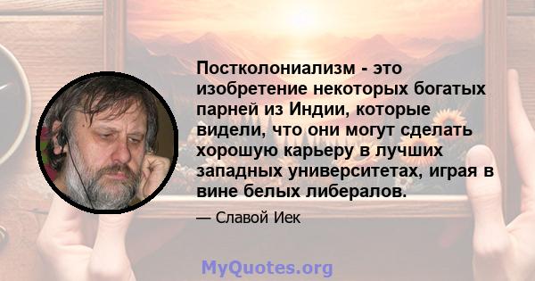 Постколониализм - это изобретение некоторых богатых парней из Индии, которые видели, что они могут сделать хорошую карьеру в лучших западных университетах, играя в вине белых либералов.