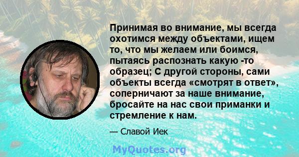 Принимая во внимание, мы всегда охотимся между объектами, ищем то, что мы желаем или боимся, пытаясь распознать какую -то образец; С другой стороны, сами объекты всегда «смотрят в ответ», соперничают за наше внимание,