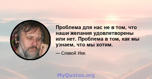 Проблема для нас не в том, что наши желания удовлетворены или нет. Проблема в том, как мы узнаем, что мы хотим.