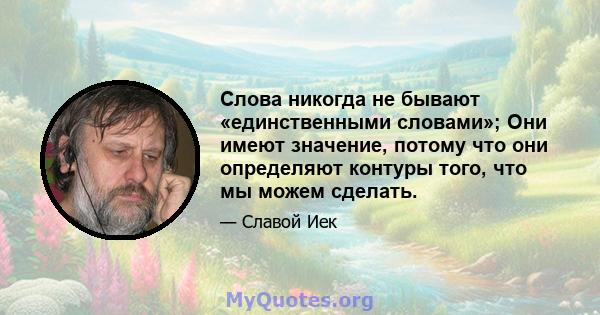 Слова никогда не бывают «единственными словами»; Они имеют значение, потому что они определяют контуры того, что мы можем сделать.