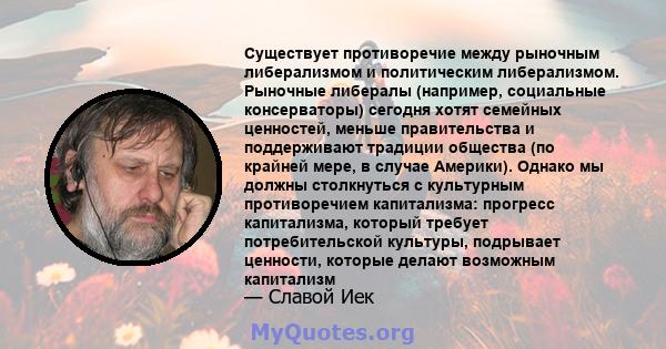 Существует противоречие между рыночным либерализмом и политическим либерализмом. Рыночные либералы (например, социальные консерваторы) сегодня хотят семейных ценностей, меньше правительства и поддерживают традиции