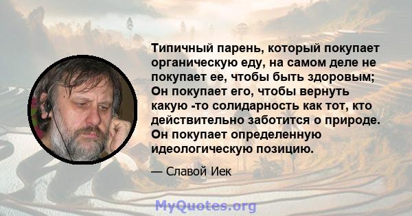 Типичный парень, который покупает органическую еду, на самом деле не покупает ее, чтобы быть здоровым; Он покупает его, чтобы вернуть какую -то солидарность как тот, кто действительно заботится о природе. Он покупает