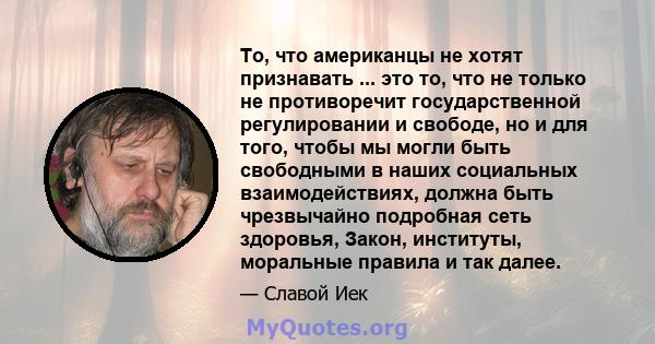 То, что американцы не хотят признавать ... это то, что не только не противоречит государственной регулировании и свободе, но и для того, чтобы мы могли быть свободными в наших социальных взаимодействиях, должна быть