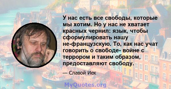 У нас есть все свободы, которые мы хотим. Но у нас не хватает красных чернил: язык, чтобы сформулировать нашу не-французскую. То, как нас учат говорить о свободе- войне с террором и таким образом, предоставляют свободу.