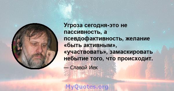 Угроза сегодня-это не пассивность, а псевдофактивность, желание «быть активным», «участвовать», замаскировать небытие того, что происходит.