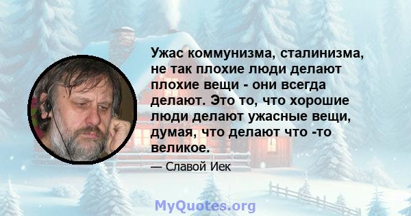 Ужас коммунизма, сталинизма, не так плохие люди делают плохие вещи - они всегда делают. Это то, что хорошие люди делают ужасные вещи, думая, что делают что -то великое.