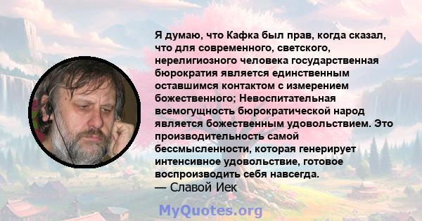 Я думаю, что Кафка был прав, когда сказал, что для современного, светского, нерелигиозного человека государственная бюрократия является единственным оставшимся контактом с измерением божественного; Невоспитательная