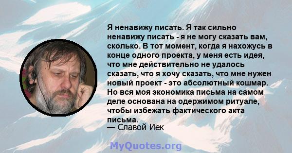 Я ненавижу писать. Я так сильно ненавижу писать - я не могу сказать вам, сколько. В тот момент, когда я нахожусь в конце одного проекта, у меня есть идея, что мне действительно не удалось сказать, что я хочу сказать,