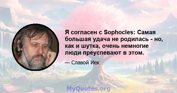 Я согласен с Sophocles: Самая большая удача не родилась - но, как и шутка, очень немногие люди преуспевают в этом.