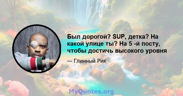 Был дорогой? SUP, детка? На какой улице ты? На 5 -й посту, чтобы достичь высокого уровня