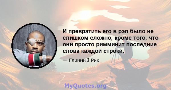 И превратить его в рэп было не слишком сложно, кроме того, что они просто римминит последние слова каждой строки.