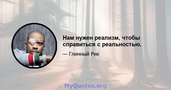 Нам нужен реализм, чтобы справиться с реальностью.