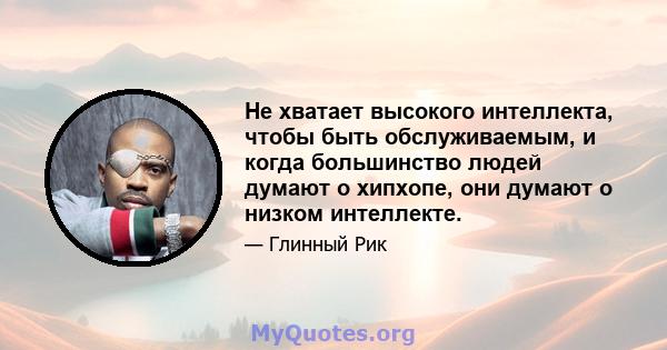 Не хватает высокого интеллекта, чтобы быть обслуживаемым, и когда большинство людей думают о хипхопе, они думают о низком интеллекте.