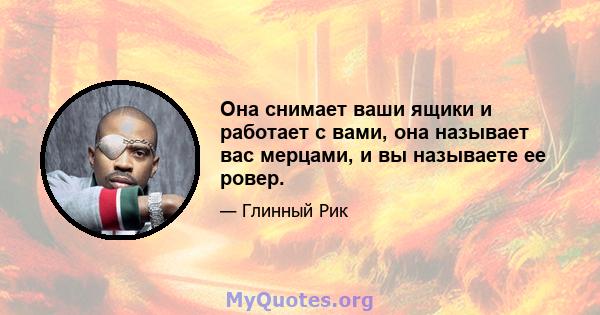 Она снимает ваши ящики и работает с вами, она называет вас мерцами, и вы называете ее ровер.