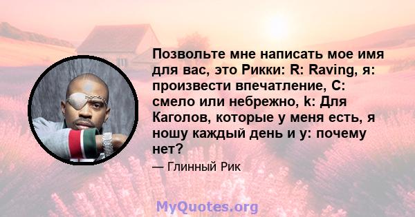 Позвольте мне написать мое имя для вас, это Рикки: R: Raving, я: произвести впечатление, C: смело или небрежно, k: Для Каголов, которые у меня есть, я ношу каждый день и у: почему нет?