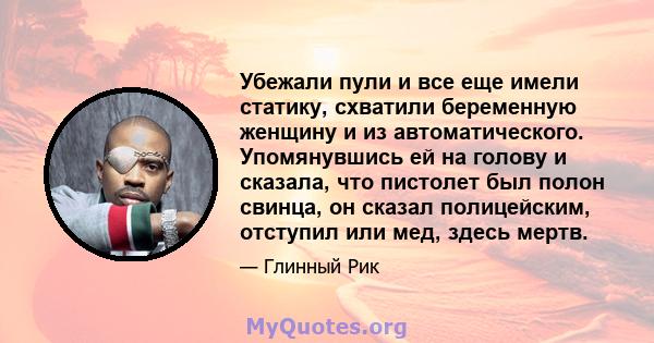 Убежали пули и все еще имели статику, схватили беременную женщину и из автоматического. Упомянувшись ей на голову и сказала, что пистолет был полон свинца, он сказал полицейским, отступил или мед, здесь мертв.