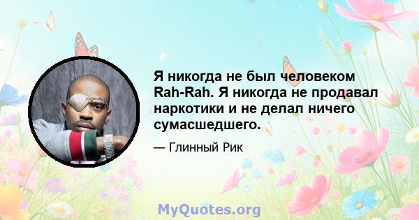 Я никогда не был человеком Rah-Rah. Я никогда не продавал наркотики и не делал ничего сумасшедшего.