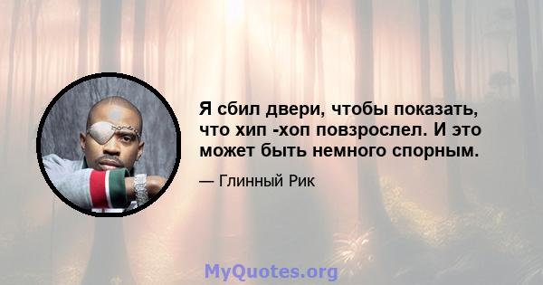 Я сбил двери, чтобы показать, что хип -хоп повзрослел. И это может быть немного спорным.