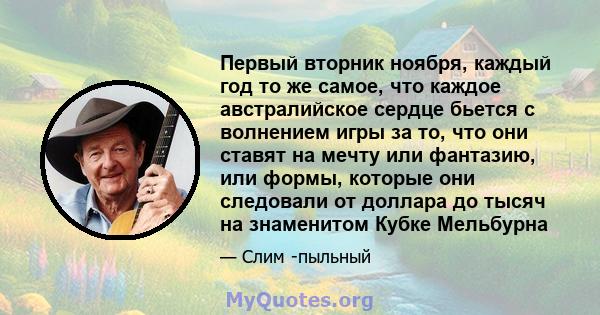 Первый вторник ноября, каждый год то же самое, что каждое австралийское сердце бьется с волнением игры за то, что они ставят на мечту или фантазию, или формы, которые они следовали от доллара до тысяч на знаменитом