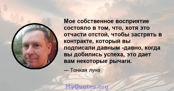 Мое собственное восприятие состояло в том, что, хотя это отчасти отстой, чтобы застрять в контракте, который вы подписали давным -давно, когда вы добились успеха, это дает вам некоторые рычаги.