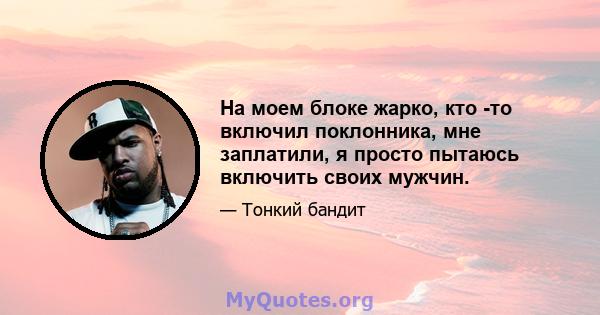 На моем блоке жарко, кто -то включил поклонника, мне заплатили, я просто пытаюсь включить своих мужчин.