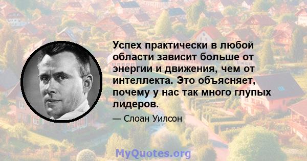 Успех практически в любой области зависит больше от энергии и движения, чем от интеллекта. Это объясняет, почему у нас так много глупых лидеров.