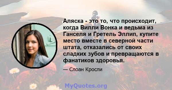 Аляска - это то, что происходит, когда Вилли Вонка и ведьма из Ганселя и Гретель Эллип, купите место вместе в северной части штата, отказались от своих сладких зубов и превращаются в фанатиков здоровья.