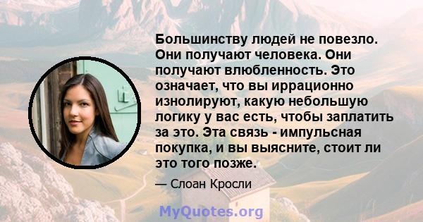 Большинству людей не повезло. Они получают человека. Они получают влюбленность. Это означает, что вы иррационно изнолируют, какую небольшую логику у вас есть, чтобы заплатить за это. Эта связь - импульсная покупка, и вы 